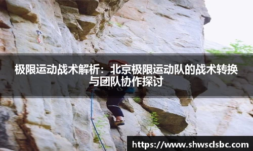 极限运动战术解析：北京极限运动队的战术转换与团队协作探讨